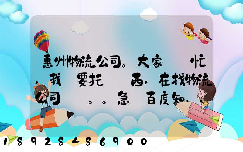 惠州物流公司。大家幫幫忙,我廠要托運東西,在找物流公司。。急_百度知...